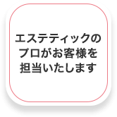 エステティックのプロがお客様を担当いたします