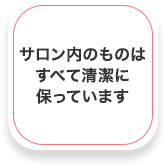 サロン内のものはすべて清潔に保っています