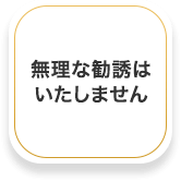 無理な勧誘はいたしません