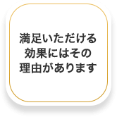 満足いただける効果にはその理由があります